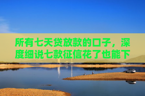 所有七天贷放款的口子，深度细说七款征信花了也能下款的银行贷款