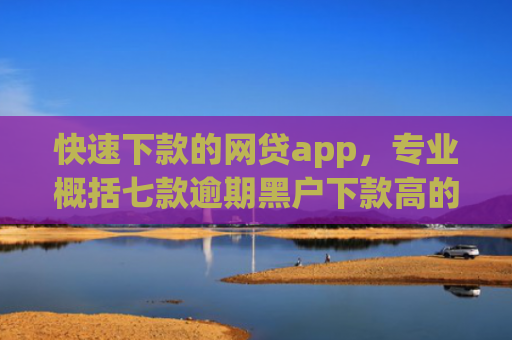 快速下款的网贷app，专业概括七款逾期黑户下款高的贷款