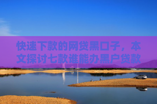 快速下款的网贷黑口子，本文探讨七款谁能办黑户贷款保下款的