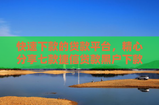 快速下款的贷款平台，精心分享七款捷信贷款黑户下款吗