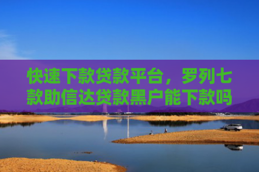 快速下款贷款平台，罗列七款助信达贷款黑户能下款吗