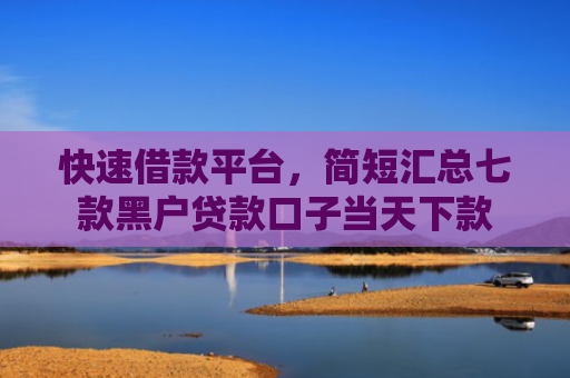 快速借款平台，简短汇总七款黑户贷款口子当天下款
