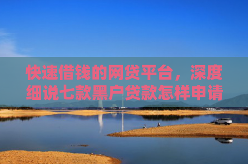 快速借钱的网贷平台，深度细说七款黑户贷款怎样申请好下款