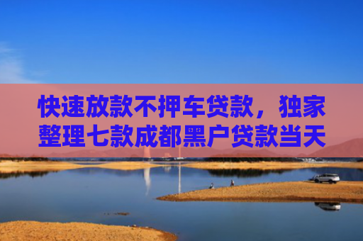 快速放款不押车贷款，独家整理七款成都黑户贷款当天下款