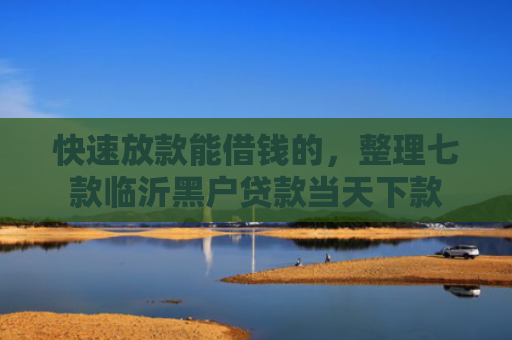 快速放款能借钱的，整理七款临沂黑户贷款当天下款