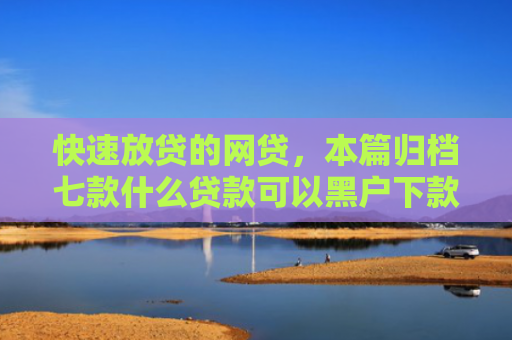 快速放贷的网贷，本篇归档七款什么贷款可以黑户下款