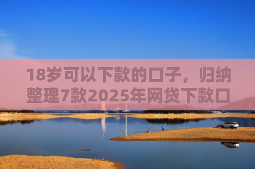 18岁可以下款的口子，归纳整理7款2025年网贷下款口子