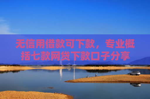 无信用借款可下款，专业概括七款网贷下款口子分享