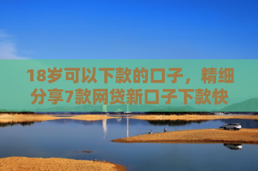 18岁可以下款的口子，精细分享7款网贷新口子下款快