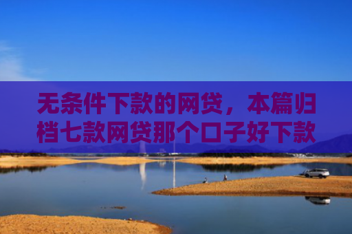 无条件下款的网贷，本篇归档七款网贷那个口子好下款