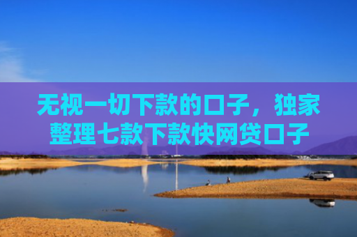 无视一切下款的口子，独家整理七款下款快网贷口子