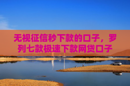 无视征信秒下款的口子，罗列七款极速下款网贷口子