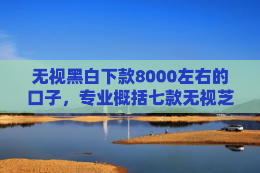 无视黑白下款8000左右的口子，专业概括七款无视芝麻分能下款的网贷口子