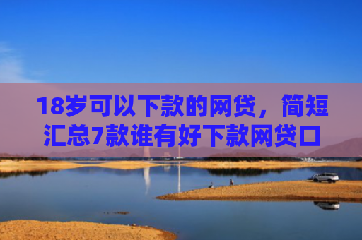 18岁可以下款的网贷，简短汇总7款谁有好下款网贷口子