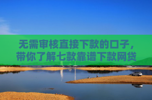 无需审核直接下款的口子，带你了解七款靠谱下款网贷口子