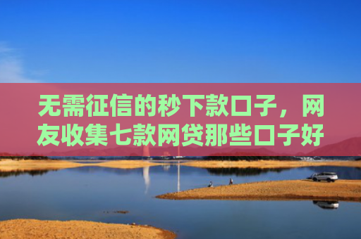 无需征信的秒下款口子，网友收集七款网贷那些口子好下款