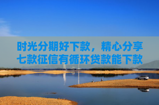 时光分期好下款，精心分享七款征信有循环贷款能下款吗