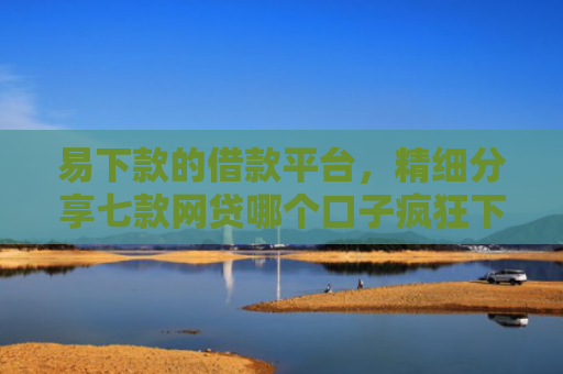 易下款的借款平台，精细分享七款网贷哪个口子疯狂下款