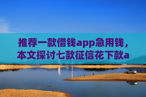 推荐一款借钱app急用钱，本文探讨七款征信花下款app