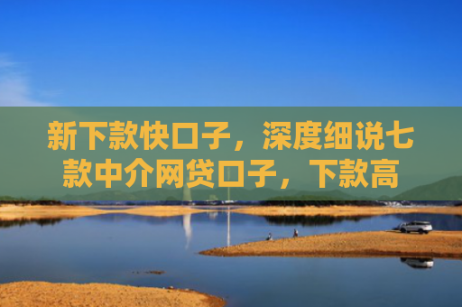 新下款快口子，深度细说七款中介网贷口子，下款高
