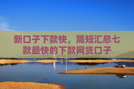 新口子下款快，简短汇总七款最快的下款网贷口子