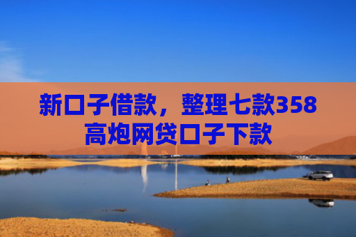 新口子借款，整理七款358高炮网贷口子下款