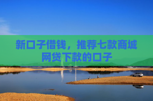 新口子借钱，推荐七款商城网贷下款的口子