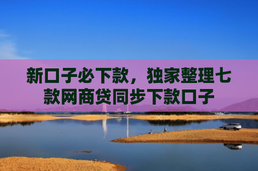 新口子必下款，独家整理七款网商贷同步下款口子