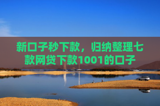 新口子秒下款，归纳整理七款网贷下款1001的口子