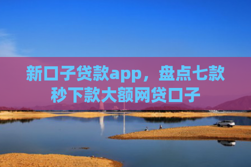 新口子贷款app，盘点七款秒下款大额网贷口子