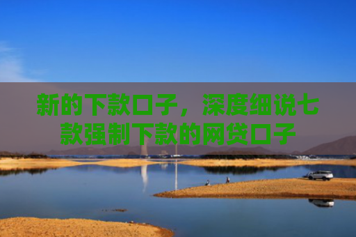 新的下款口子，深度细说七款强制下款的网贷口子