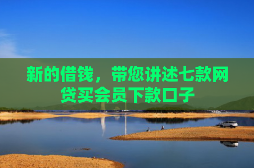 新的借钱，带您讲述七款网贷买会员下款口子
