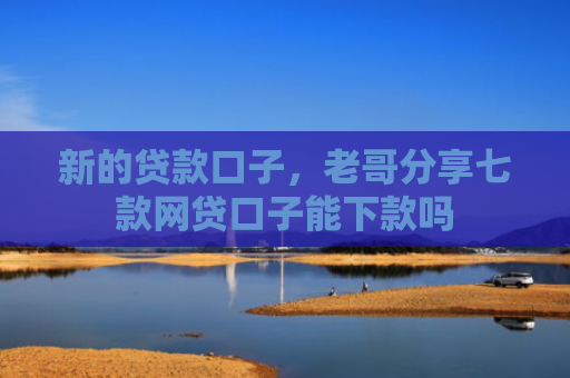 新的贷款口子，老哥分享七款网贷口子能下款吗