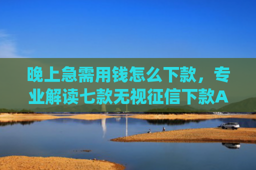 晚上急需用钱怎么下款，专业解读七款无视征信下款App