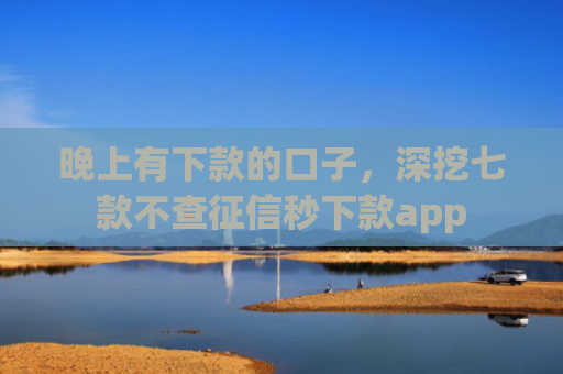 晚上有下款的口子，深挖七款不查征信秒下款app