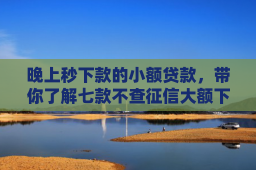 晚上秒下款的小额贷款，带你了解七款不查征信大额下款APP
