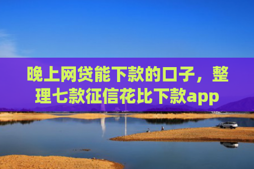 晚上网贷能下款的口子，整理七款征信花比下款app