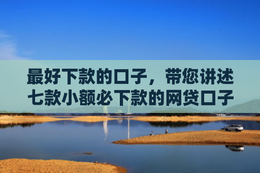 最好下款的口子，带您讲述七款小额必下款的网贷口子