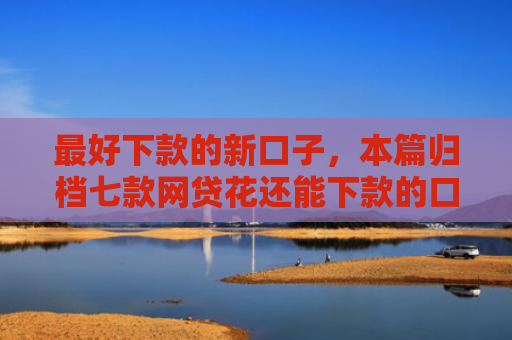最好下款的新口子，本篇归档七款网贷花还能下款的口子