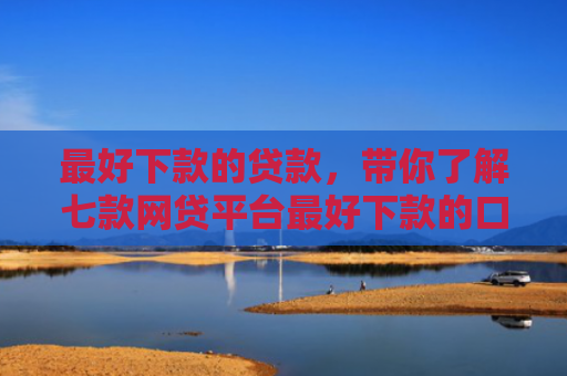 最好下款的贷款，带你了解七款网贷平台最好下款的口子