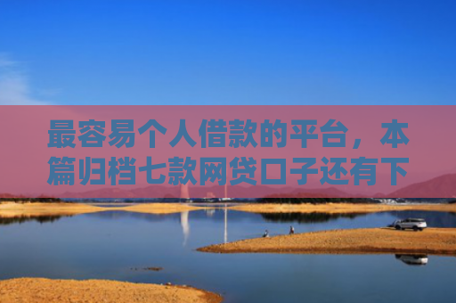 最容易个人借款的平台，本篇归档七款网贷口子还有下款的吗