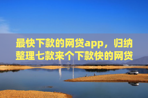 最快下款的网贷app，归纳整理七款来个下款快的网贷口子