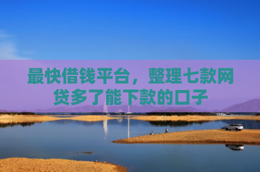 最快借钱平台，整理七款网贷多了能下款的口子