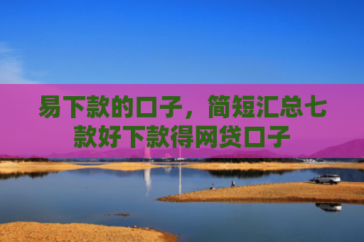 易下款的口子，简短汇总七款好下款得网贷口子