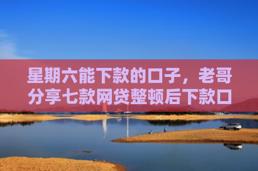 星期六能下款的口子，老哥分享七款网贷整顿后下款口子