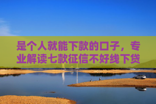 是个人就能下款的口子，专业解读七款征信不好线下贷款真能下款吗