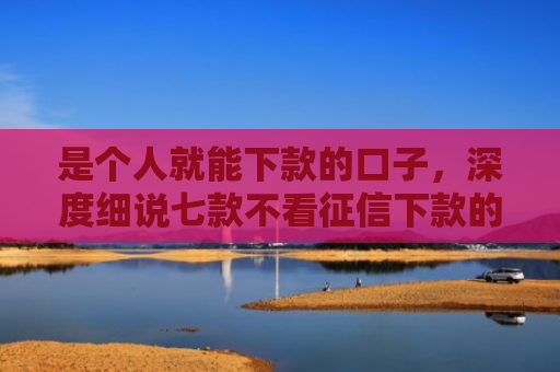 是个人就能下款的口子，深度细说七款不看征信下款的小额贷款