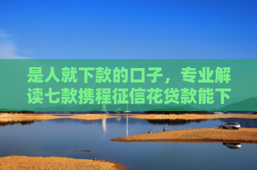 是人就下款的口子，专业解读七款携程征信花贷款能下款吗