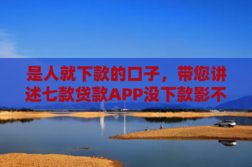 是人就下款的口子，带您讲述七款贷款APP没下款影不影响征信