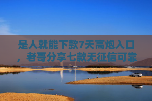 是人就能下款7天高炮入口，老哥分享七款无征信可靠贷款能下款吗